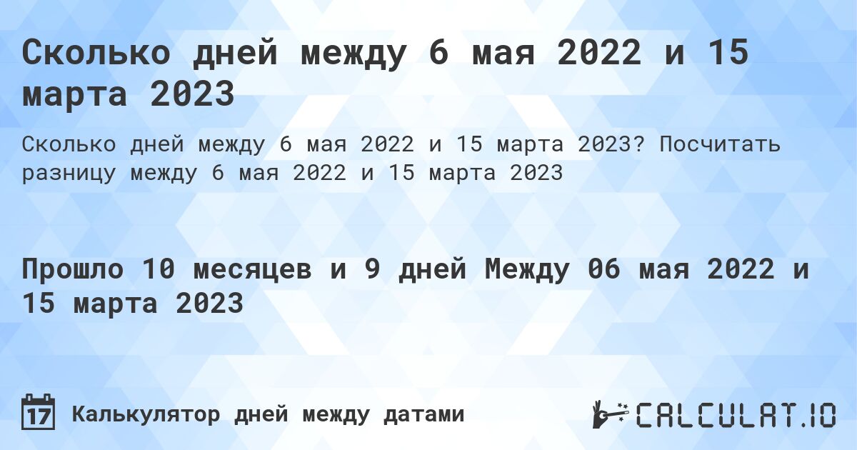 Сколько дней между 6 мая 2022 и 15 марта 2023. Посчитать разницу между 6 мая 2022 и 15 марта 2023