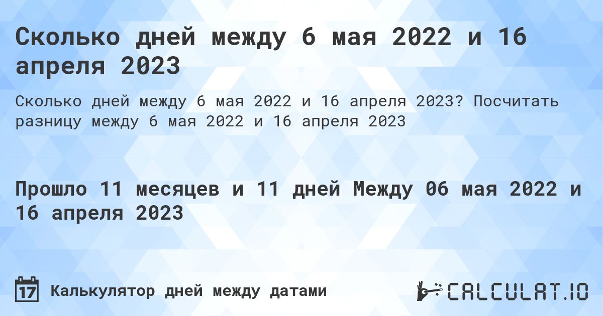 Сколько дней между 6 мая 2022 и 16 апреля 2023. Посчитать разницу между 6 мая 2022 и 16 апреля 2023