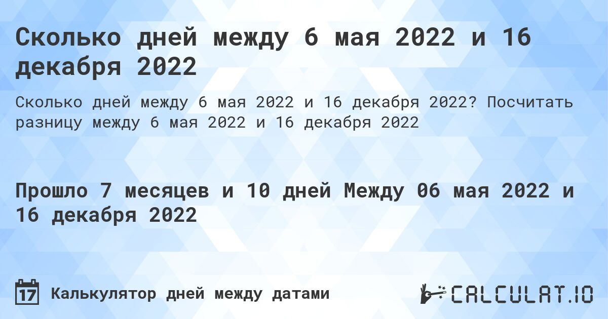 Сколько дней между 6 мая 2022 и 16 декабря 2022. Посчитать разницу между 6 мая 2022 и 16 декабря 2022