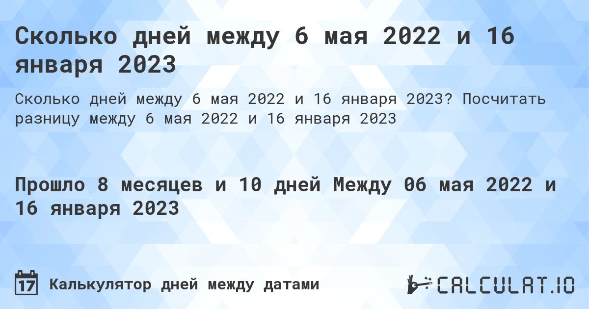 Сколько дней между 6 мая 2022 и 16 января 2023. Посчитать разницу между 6 мая 2022 и 16 января 2023