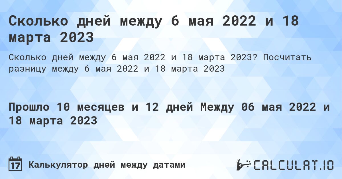 Сколько дней между 6 мая 2022 и 18 марта 2023. Посчитать разницу между 6 мая 2022 и 18 марта 2023