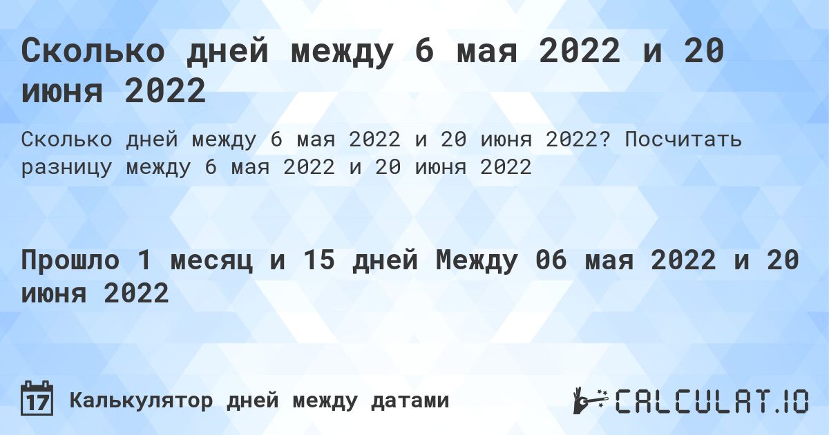 Сколько дней между 6 мая 2022 и 20 июня 2022. Посчитать разницу между 6 мая 2022 и 20 июня 2022