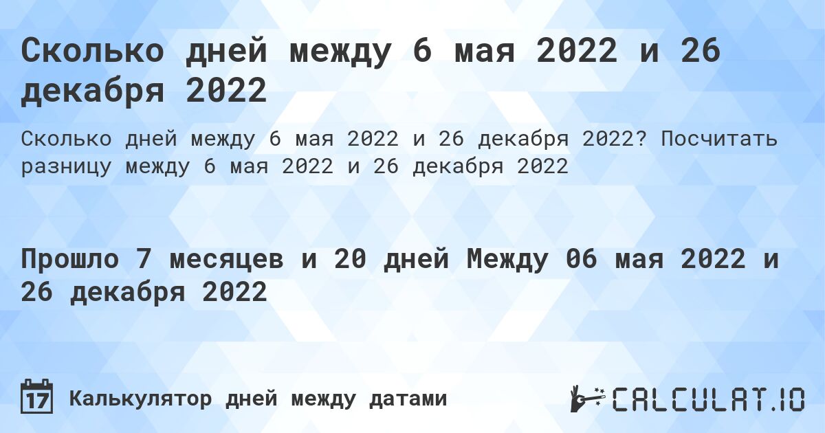 Сколько дней между 6 мая 2022 и 26 декабря 2022. Посчитать разницу между 6 мая 2022 и 26 декабря 2022