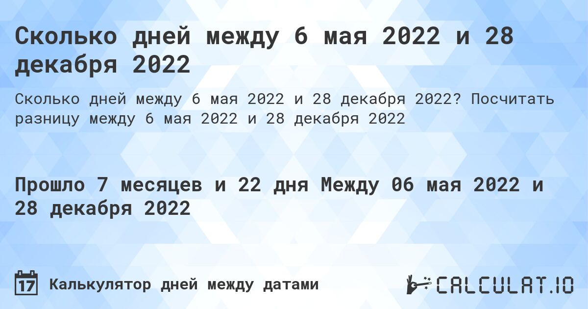 Сколько дней между 6 мая 2022 и 28 декабря 2022. Посчитать разницу между 6 мая 2022 и 28 декабря 2022