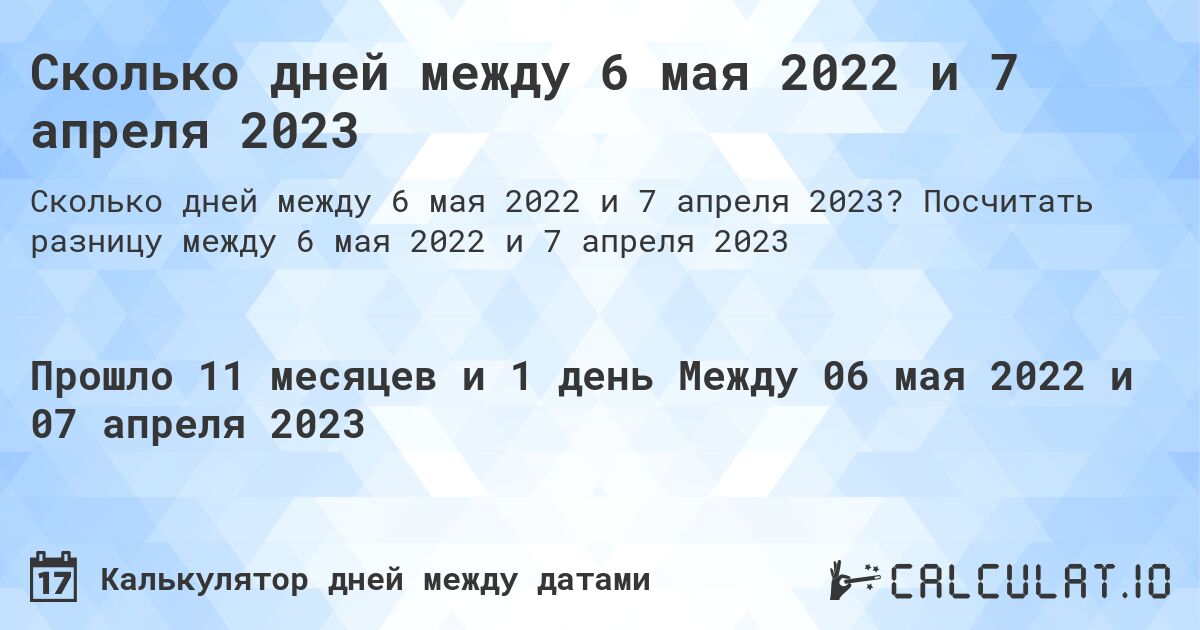 Сколько дней между 6 мая 2022 и 7 апреля 2023. Посчитать разницу между 6 мая 2022 и 7 апреля 2023