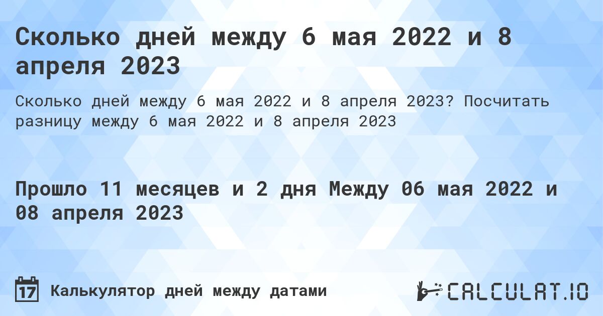 Сколько дней между 6 мая 2022 и 8 апреля 2023. Посчитать разницу между 6 мая 2022 и 8 апреля 2023