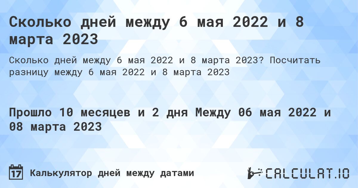 Сколько дней между 6 мая 2022 и 8 марта 2023. Посчитать разницу между 6 мая 2022 и 8 марта 2023