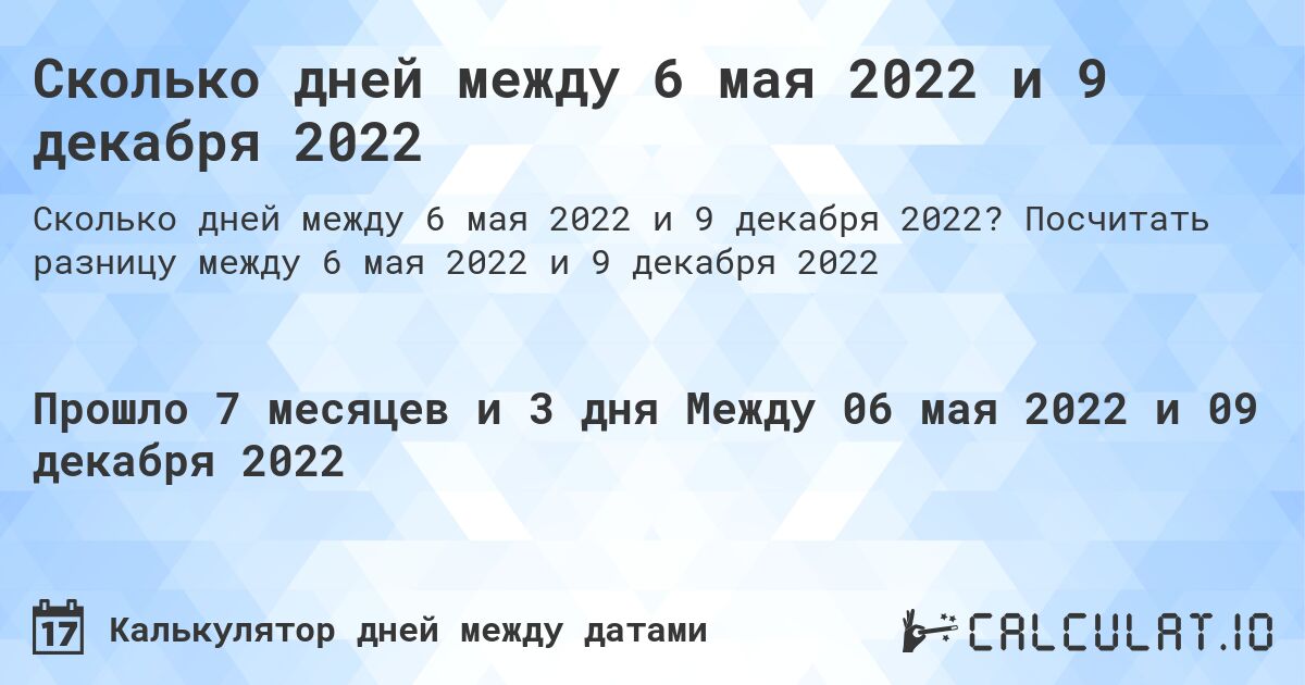 Сколько дней между 6 мая 2022 и 9 декабря 2022. Посчитать разницу между 6 мая 2022 и 9 декабря 2022