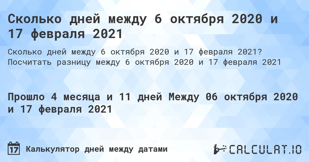 Сколько дней между 6 октября 2020 и 17 февраля 2021. Посчитать разницу между 6 октября 2020 и 17 февраля 2021