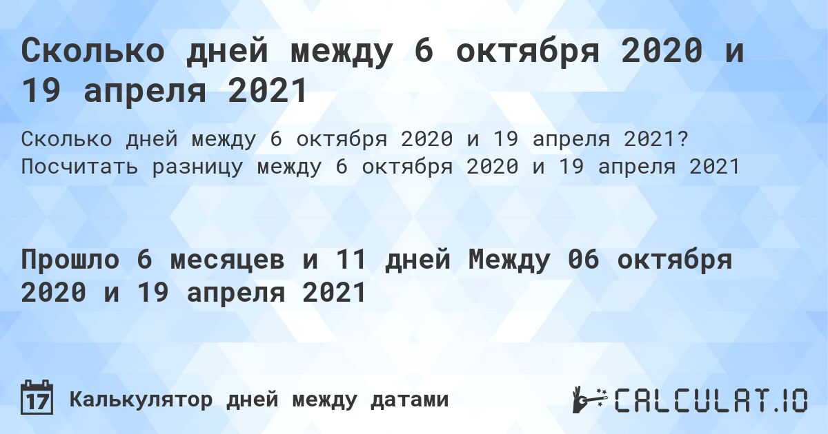 Сколько дней между 6 октября 2020 и 19 апреля 2021. Посчитать разницу между 6 октября 2020 и 19 апреля 2021