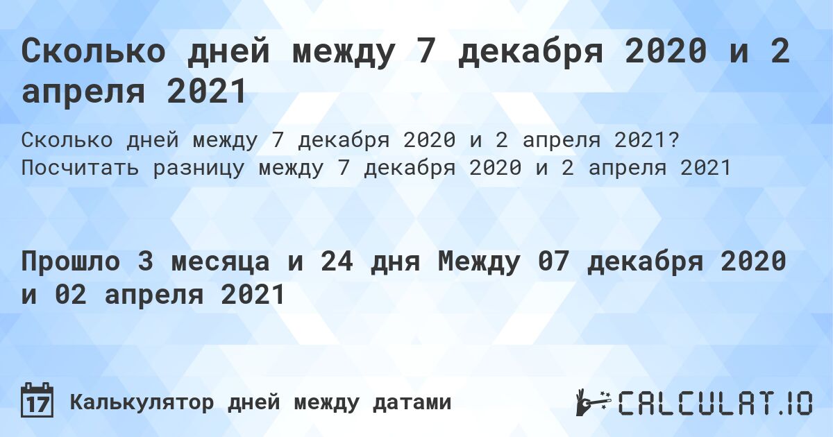 Сколько дней между 7 декабря 2020 и 2 апреля 2021. Посчитать разницу между 7 декабря 2020 и 2 апреля 2021