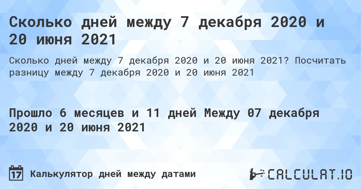 Сколько дней между 7 декабря 2020 и 20 июня 2021. Посчитать разницу между 7 декабря 2020 и 20 июня 2021