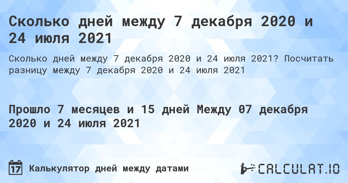 Сколько дней между 7 декабря 2020 и 24 июля 2021. Посчитать разницу между 7 декабря 2020 и 24 июля 2021