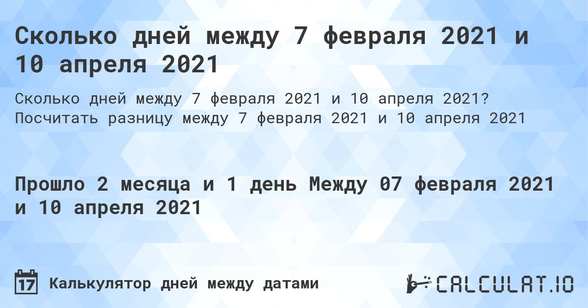 Сколько дней между 7 февраля 2021 и 10 апреля 2021. Посчитать разницу между 7 февраля 2021 и 10 апреля 2021