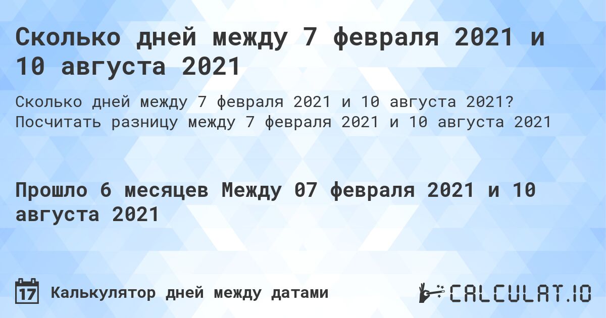 Сколько дней между 7 февраля 2021 и 10 августа 2021. Посчитать разницу между 7 февраля 2021 и 10 августа 2021