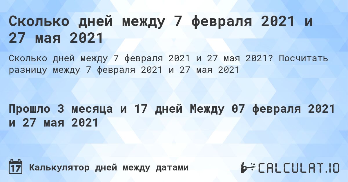 Сколько дней между 7 февраля 2021 и 27 мая 2021. Посчитать разницу между 7 февраля 2021 и 27 мая 2021