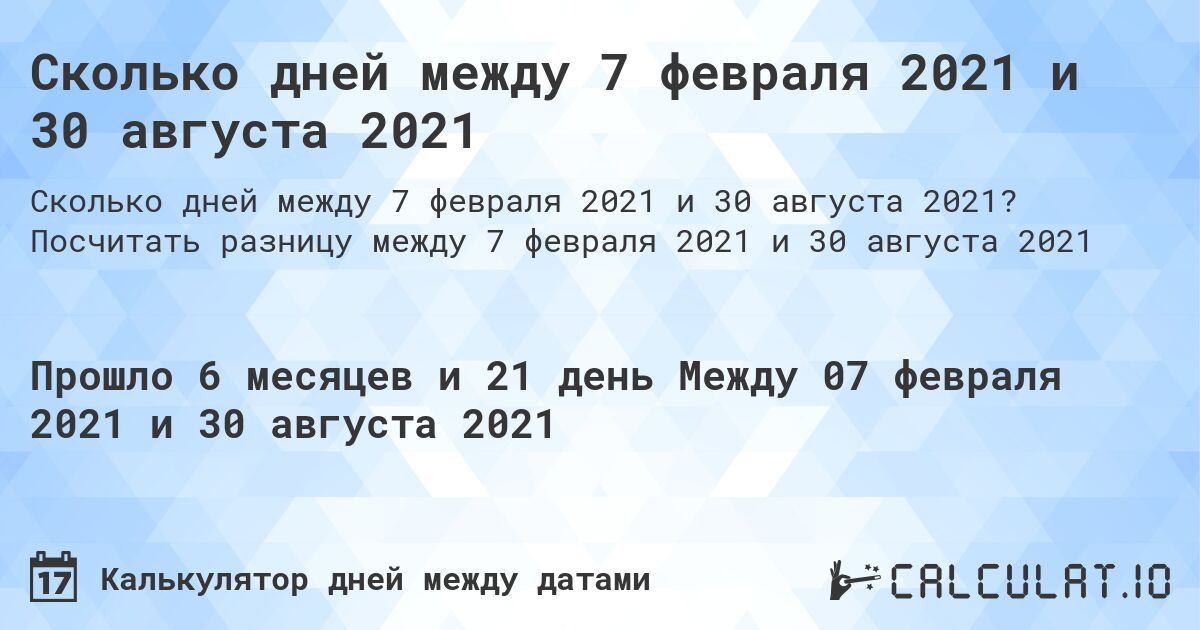 Сколько дней между 7 февраля 2021 и 30 августа 2021. Посчитать разницу между 7 февраля 2021 и 30 августа 2021