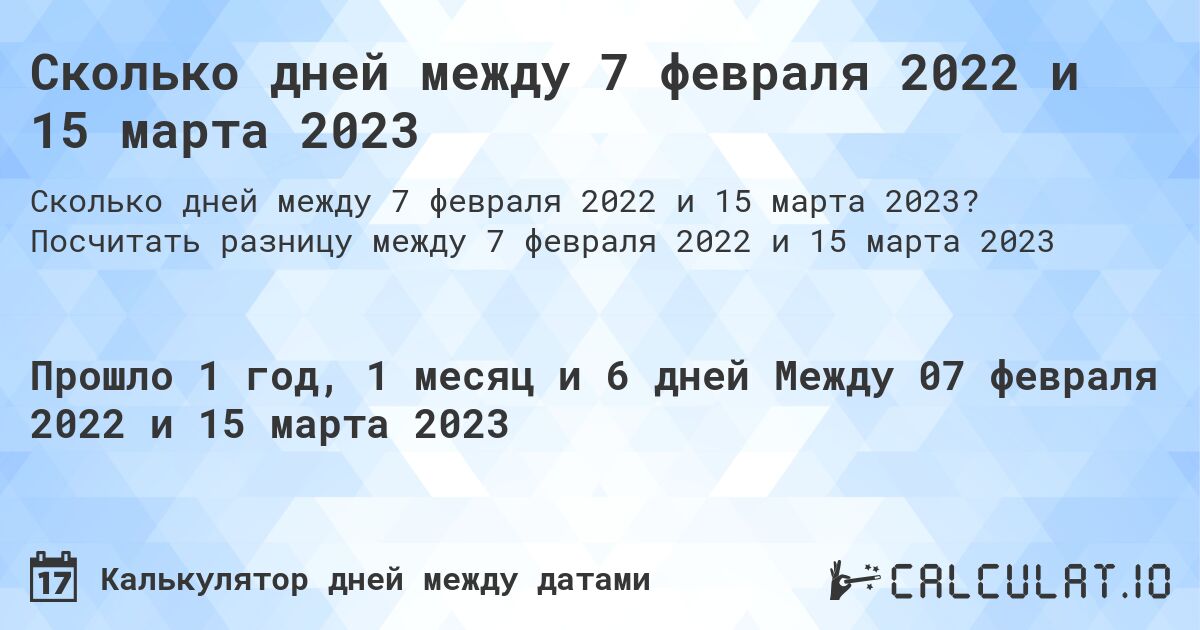 Сколько дней между 7 февраля 2022 и 15 марта 2023. Посчитать разницу между 7 февраля 2022 и 15 марта 2023