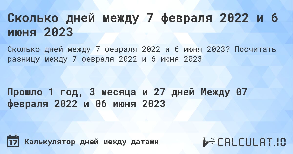 Сколько дней между 7 февраля 2022 и 6 июня 2023. Посчитать разницу между 7 февраля 2022 и 6 июня 2023
