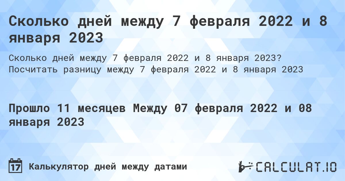 Сколько дней между 7 февраля 2022 и 8 января 2023. Посчитать разницу между 7 февраля 2022 и 8 января 2023