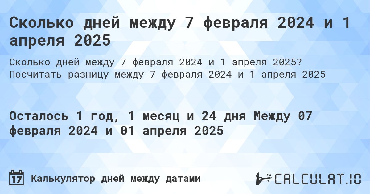 Сколько дней между 7 февраля 2024 и 1 апреля 2025. Посчитать разницу между 7 февраля 2024 и 1 апреля 2025