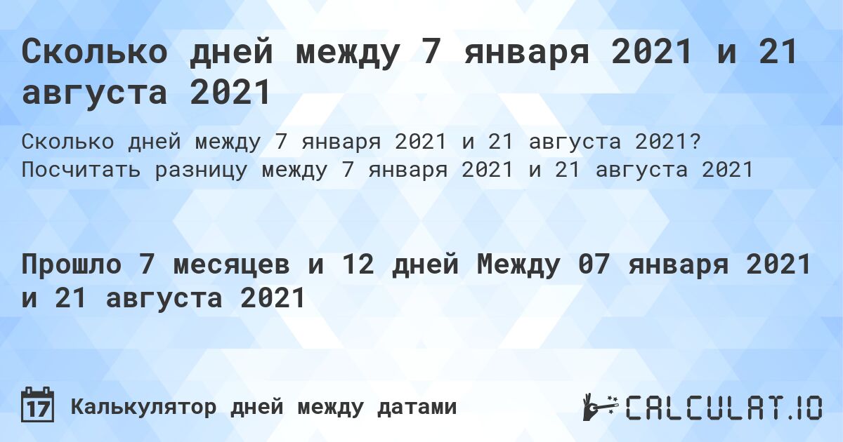 Сколько дней между 7 января 2021 и 21 августа 2021. Посчитать разницу между 7 января 2021 и 21 августа 2021