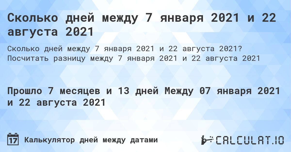 Сколько дней между 7 января 2021 и 22 августа 2021. Посчитать разницу между 7 января 2021 и 22 августа 2021