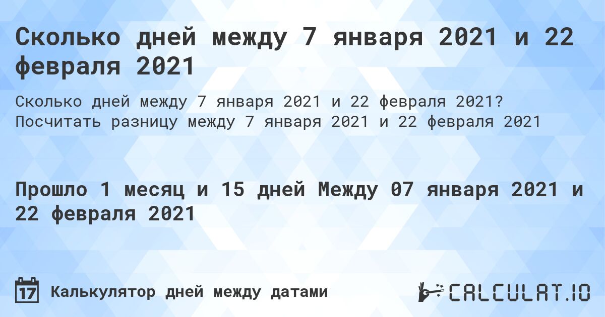 Сколько дней между 7 января 2021 и 22 февраля 2021. Посчитать разницу между 7 января 2021 и 22 февраля 2021
