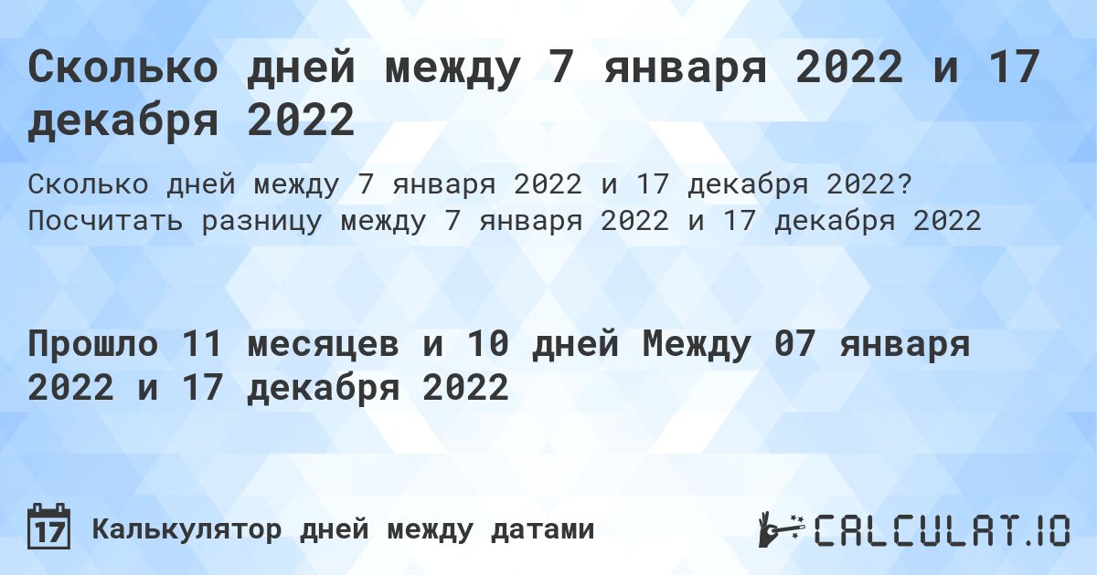 Сколько дней между 7 января 2022 и 17 декабря 2022. Посчитать разницу между 7 января 2022 и 17 декабря 2022