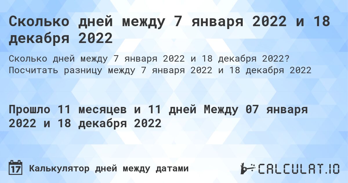 Сколько дней между 7 января 2022 и 18 декабря 2022. Посчитать разницу между 7 января 2022 и 18 декабря 2022