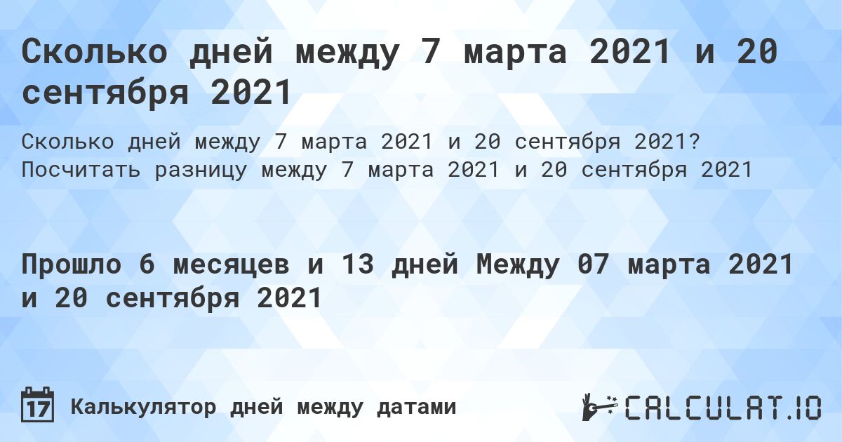 Сколько дней между 7 марта 2021 и 20 сентября 2021. Посчитать разницу между 7 марта 2021 и 20 сентября 2021