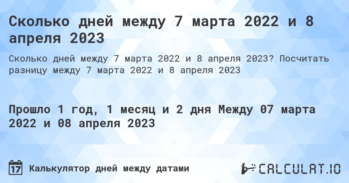 Сколько дней между 7 марта 2022 и 8 апреля 2023. Посчитать разницу между 7 марта 2022 и 8 апреля 2023