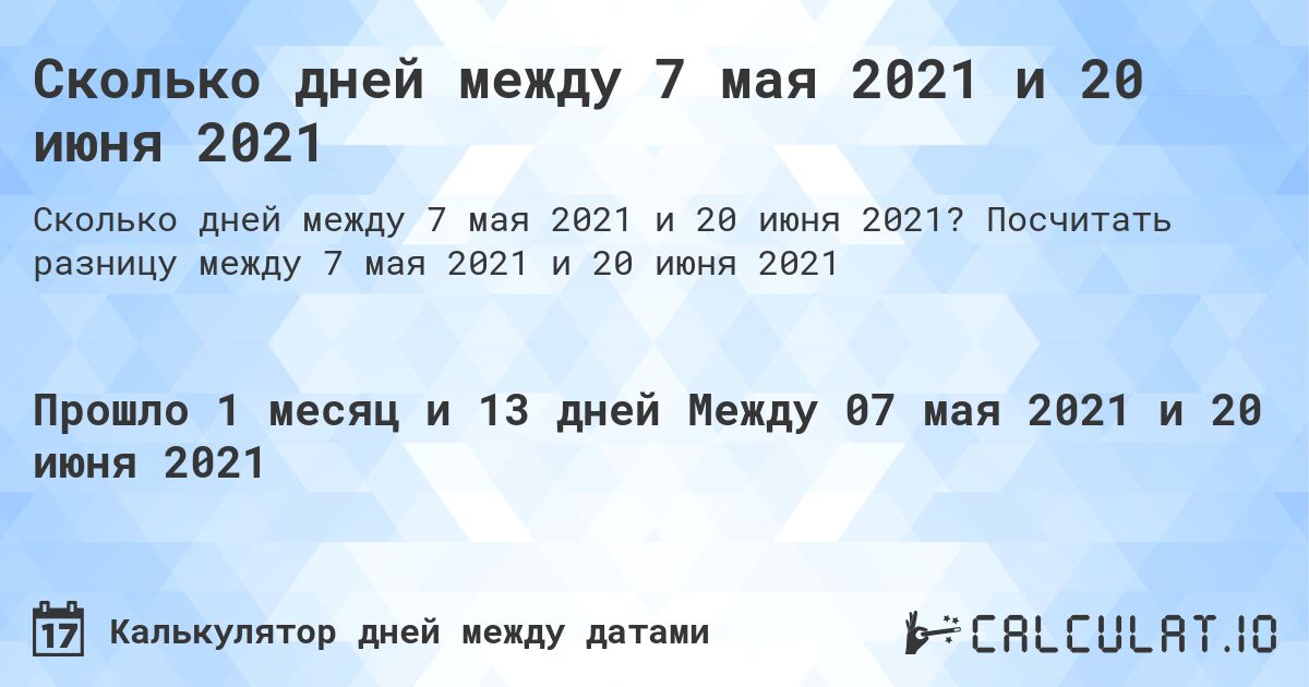 Сколько дней между 7 мая 2021 и 20 июня 2021. Посчитать разницу между 7 мая 2021 и 20 июня 2021