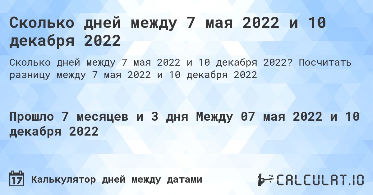 Сколько дней между 7 мая 2022 и 10 декабря 2022. Посчитать разницу между 7 мая 2022 и 10 декабря 2022