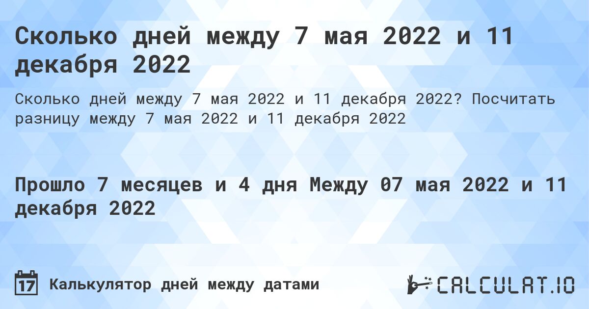 Сколько дней между 7 мая 2022 и 11 декабря 2022. Посчитать разницу между 7 мая 2022 и 11 декабря 2022