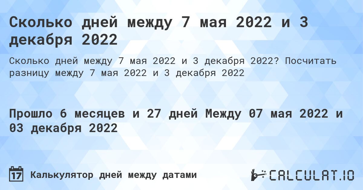 Сколько дней между 7 мая 2022 и 3 декабря 2022. Посчитать разницу между 7 мая 2022 и 3 декабря 2022