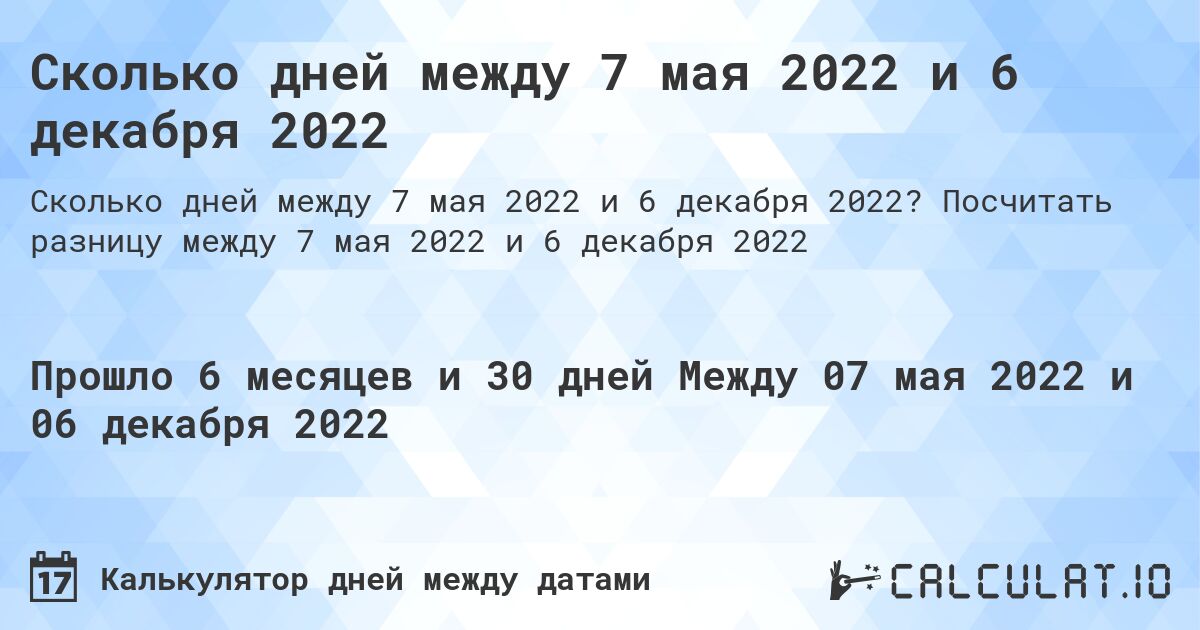 Сколько дней между 7 мая 2022 и 6 декабря 2022. Посчитать разницу между 7 мая 2022 и 6 декабря 2022