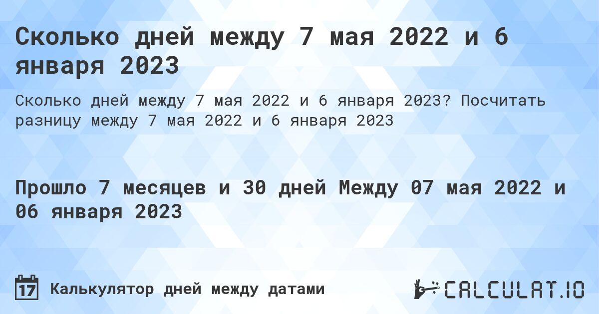 Сколько дней между 7 мая 2022 и 6 января 2023. Посчитать разницу между 7 мая 2022 и 6 января 2023