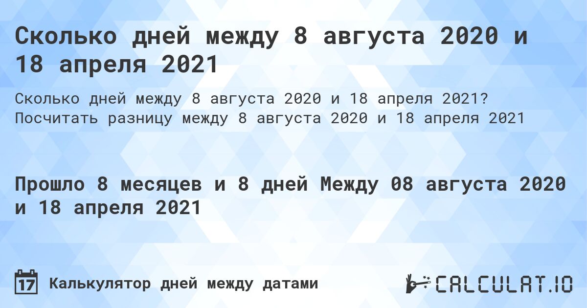 Сколько дней между 8 августа 2020 и 18 апреля 2021. Посчитать разницу между 8 августа 2020 и 18 апреля 2021