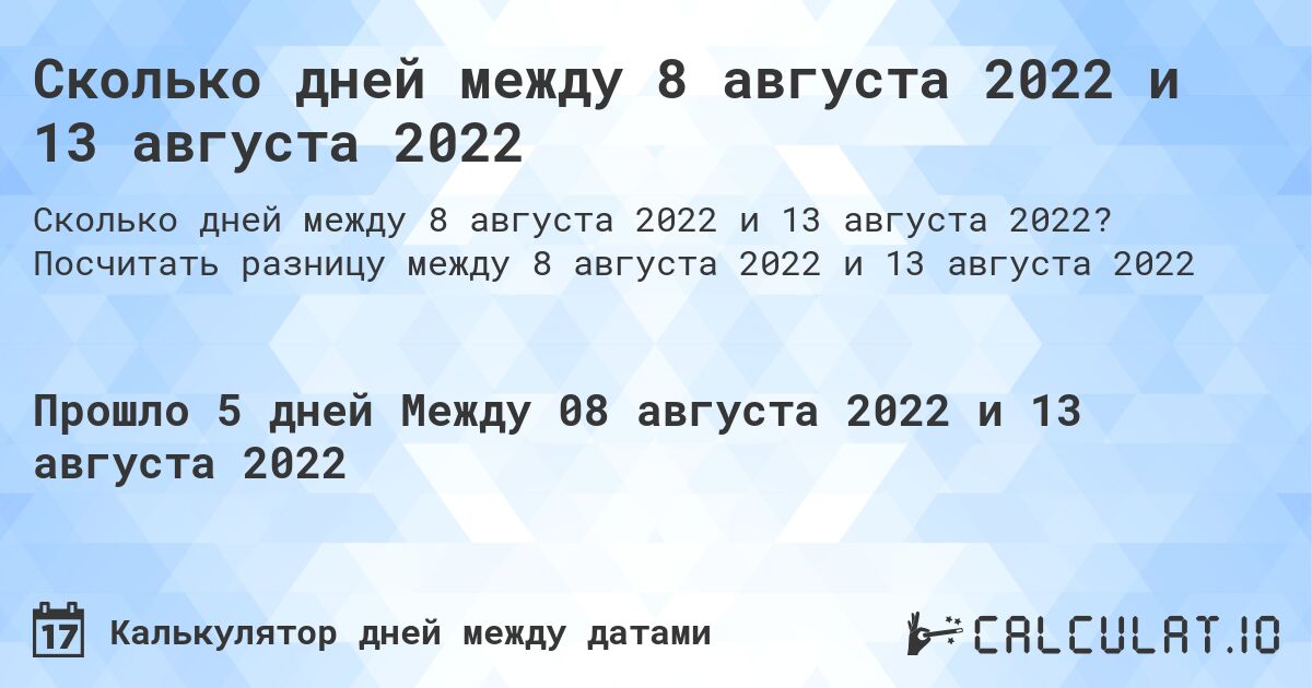 Сколько дней между 8 августа 2022 и 13 августа 2022. Посчитать разницу между 8 августа 2022 и 13 августа 2022