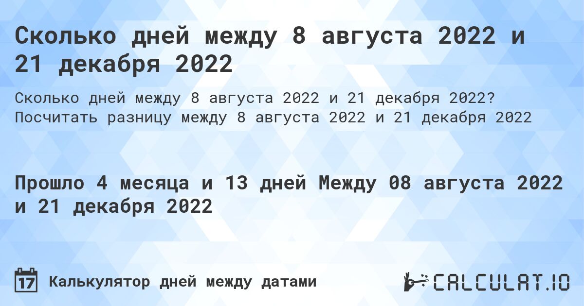 Сколько дней между 8 августа 2022 и 21 декабря 2022. Посчитать разницу между 8 августа 2022 и 21 декабря 2022
