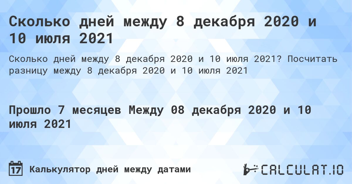 Сколько дней между 8 декабря 2020 и 10 июля 2021. Посчитать разницу между 8 декабря 2020 и 10 июля 2021