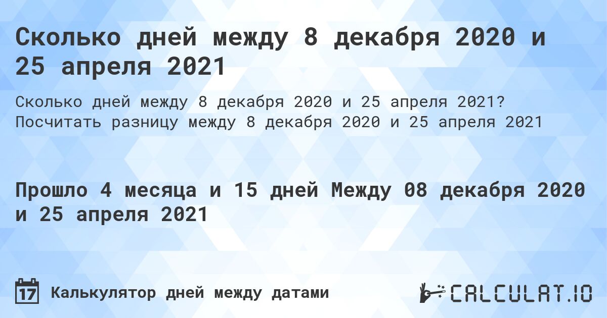Сколько дней между 8 декабря 2020 и 25 апреля 2021. Посчитать разницу между 8 декабря 2020 и 25 апреля 2021