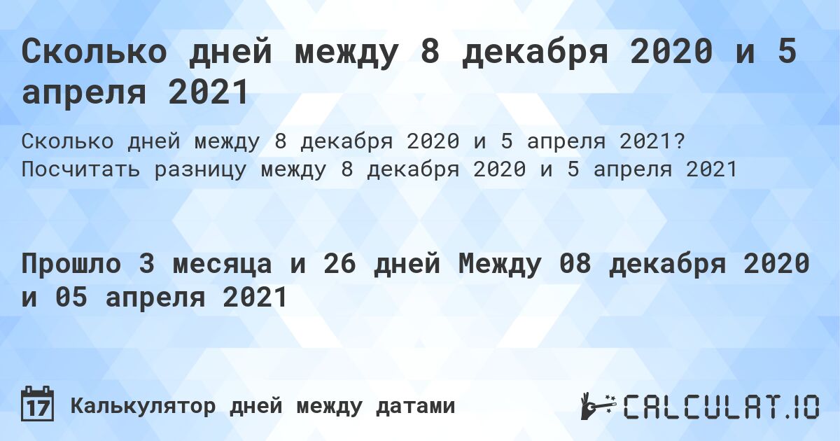 Сколько дней между 8 декабря 2020 и 5 апреля 2021. Посчитать разницу между 8 декабря 2020 и 5 апреля 2021