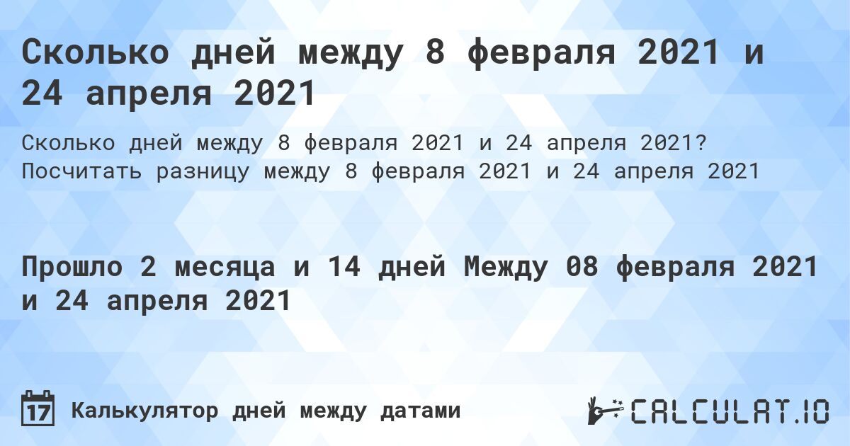 Сколько дней между 8 февраля 2021 и 24 апреля 2021. Посчитать разницу между 8 февраля 2021 и 24 апреля 2021