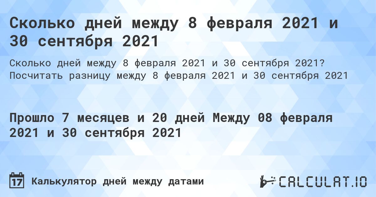 Сколько дней между 8 февраля 2021 и 30 сентября 2021. Посчитать разницу между 8 февраля 2021 и 30 сентября 2021