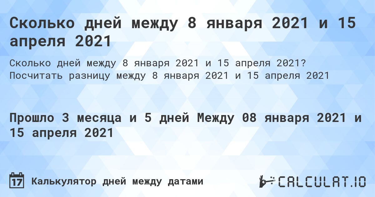 Сколько дней между 8 января 2021 и 15 апреля 2021. Посчитать разницу между 8 января 2021 и 15 апреля 2021