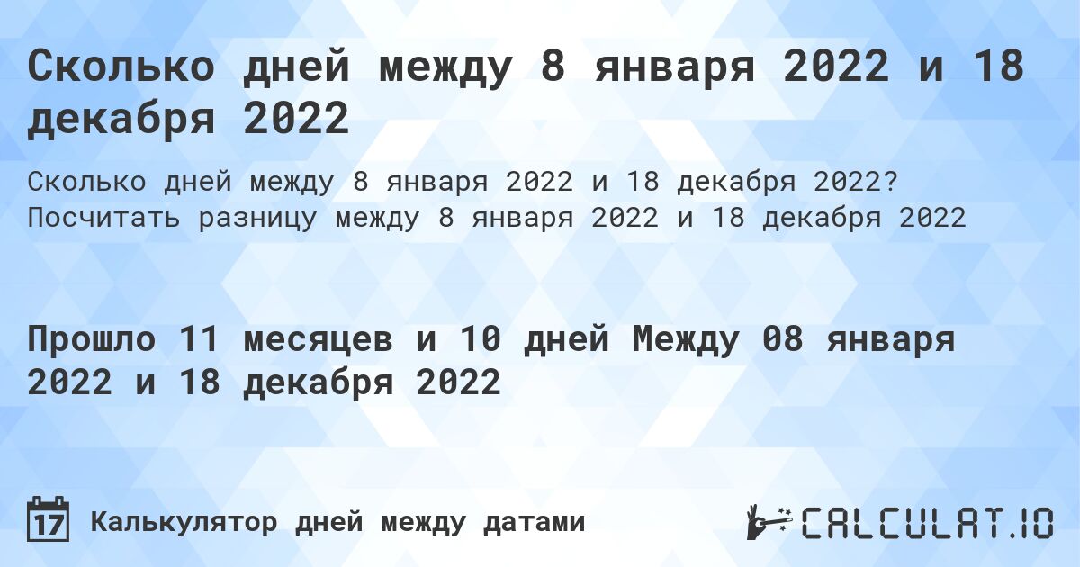 Сколько дней между 8 января 2022 и 18 декабря 2022. Посчитать разницу между 8 января 2022 и 18 декабря 2022