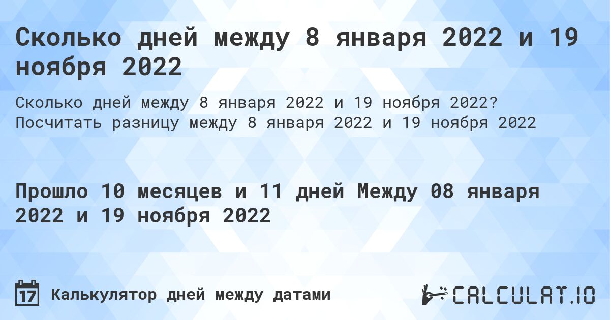 Сколько дней между 8 января 2022 и 19 ноября 2022. Посчитать разницу между 8 января 2022 и 19 ноября 2022