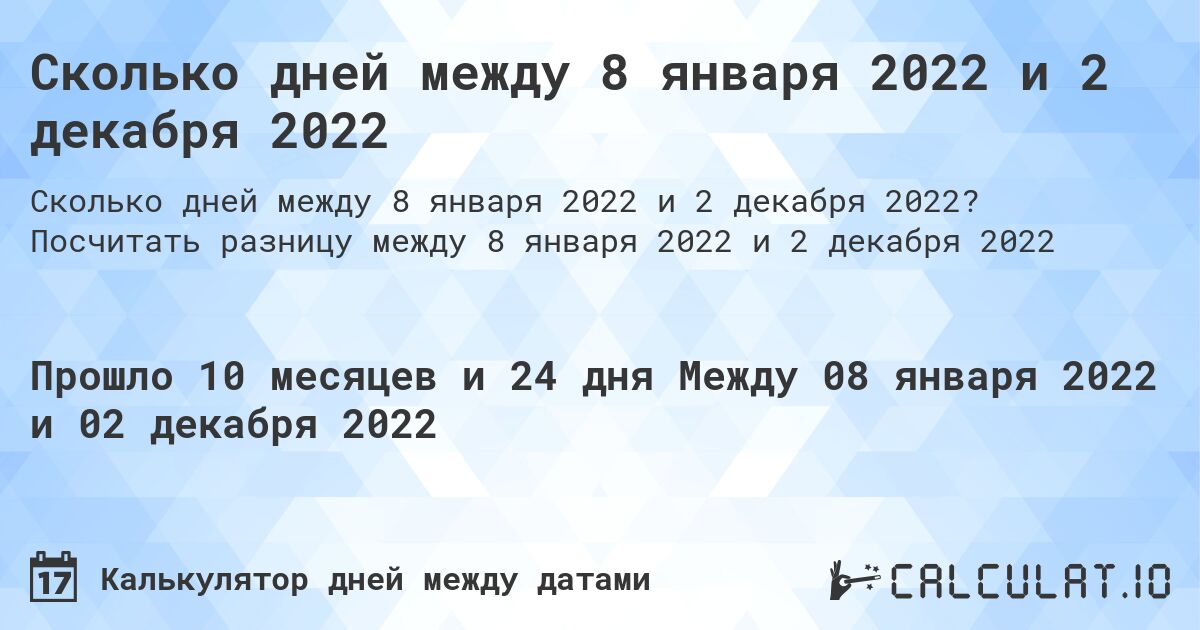 Сколько дней между 8 января 2022 и 2 декабря 2022. Посчитать разницу между 8 января 2022 и 2 декабря 2022